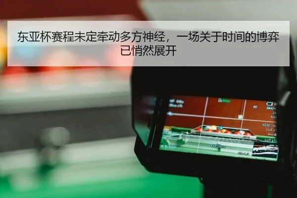 东亚杯赛程未定牵动多方神经，一场关于时间的博弈已悄然展开