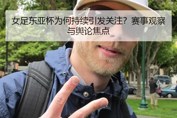 女足东亚杯为何持续引发关注？赛事观察与舆论焦点