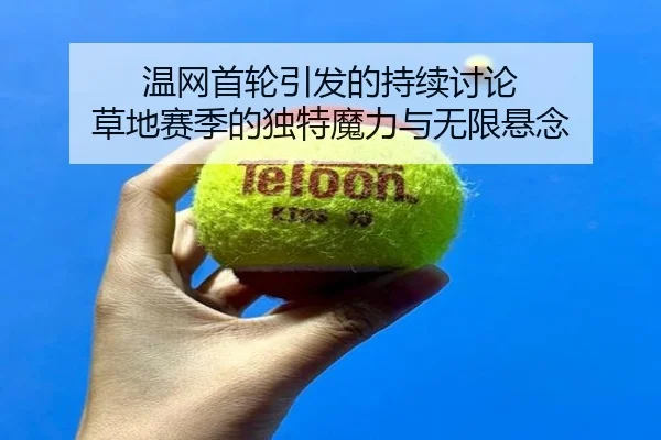 温网首轮引发的持续讨论 草地赛季的独特魔力与无限悬念